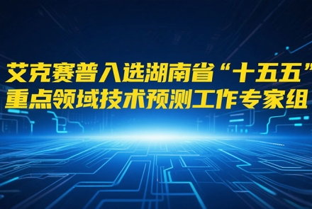 艾克賽普入選湖南省“十五五”重點領(lǐng)域技術(shù)預測工作專家組成員